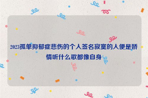 2023孤单抑郁症悲伤的个人签名寂寞的人便是娇情听什么歌都像自身