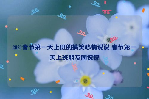 2021春节第一天上班的搞笑心情说说 春节第一天上班朋友圈说说