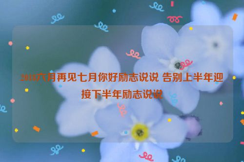 2018六月再见七月你好励志说说 告别上半年迎接下半年励志说说