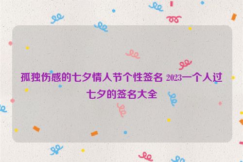 孤独伤感的七夕情人节个性签名 2023一个人过七夕的签名大全