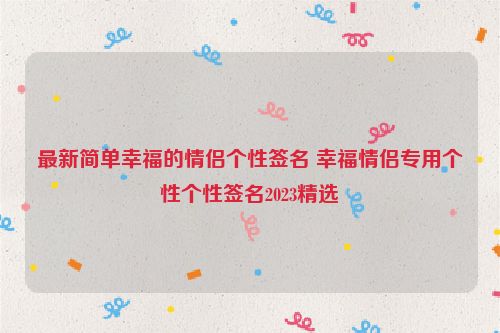 最新简单幸福的情侣个性签名 幸福情侣专用个性个性签名2023精选