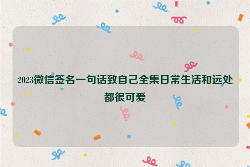 2023微信签名一句话致自己全集日常生活和远处都很可爱