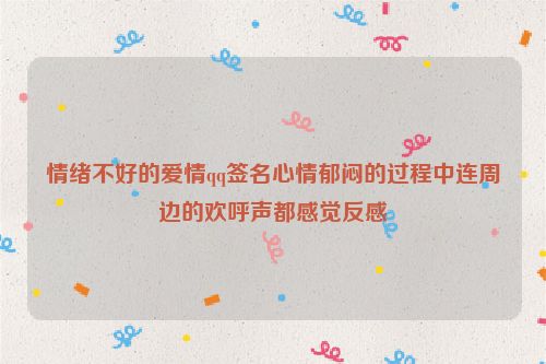 情绪不好的爱情qq签名心情郁闷的过程中连周边的欢呼声都感觉反感