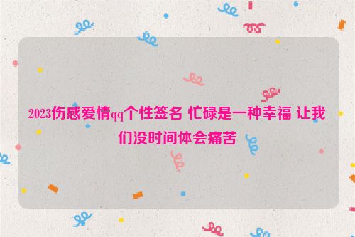 2023伤感爱情qq个性签名 忙碌是一种幸福 让我们没时间体会痛苦