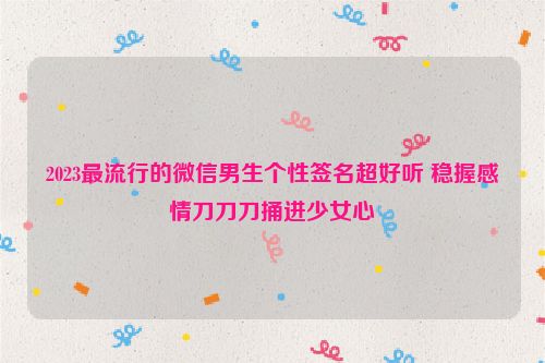 2023最流行的微信男生个性签名超好听 稳握感情刀刀刀捅进少女心