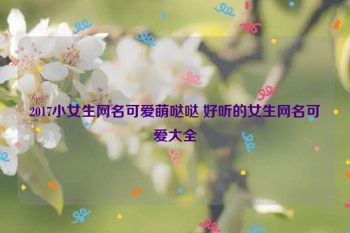 2017小女生网名可爱萌哒哒 好听的女生网名可爱大全