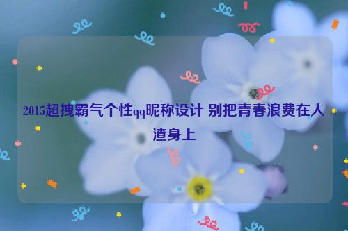 2015超拽霸气个性qq昵称设计 别把青春浪费在人渣身上