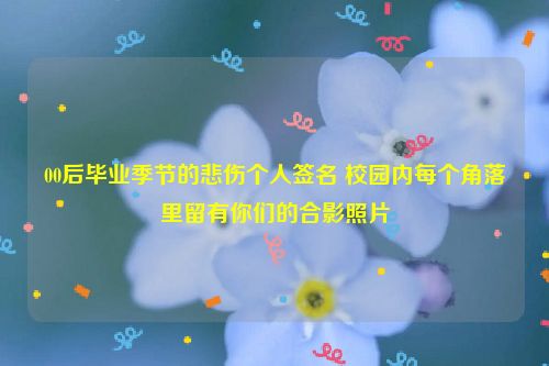 00后毕业季节的悲伤个人签名 校园内每个角落里留有你们的合影照片