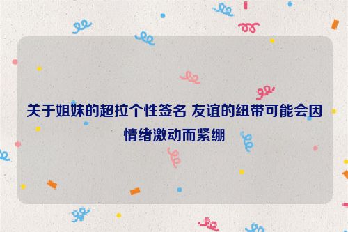 关于姐妹的超拉个性签名 友谊的纽带可能会因情绪激动而紧绷