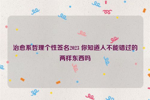 治愈系哲理个性签名2023 你知道人不能错过的两样东西吗