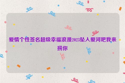 爱情个性签名超级幸福浪漫2023坠入爱河吧我来捞你