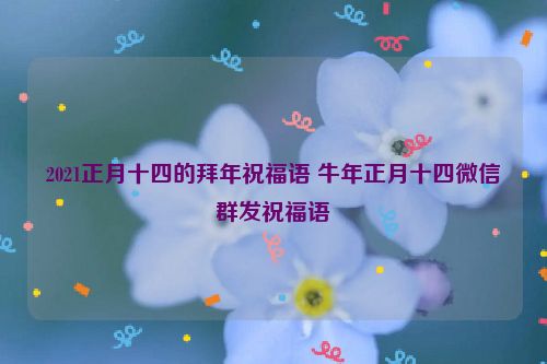 2021正月十四的拜年祝福语 牛年正月十四微信群发祝福语