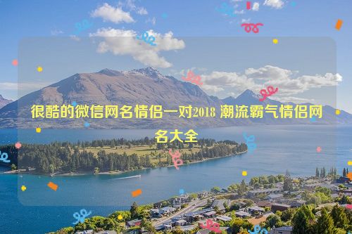 很酷的微信网名情侣一对2018 潮流霸气情侣网名大全