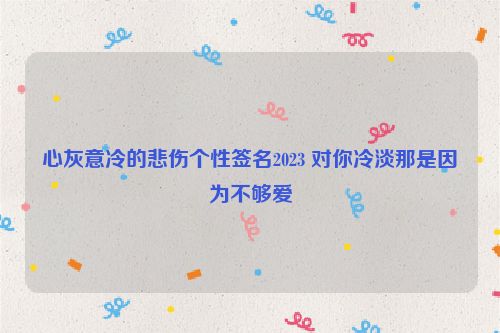 心灰意冷的悲伤个性签名2023 对你冷淡那是因为不够爱