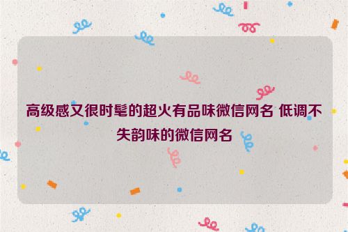 高级感又很时髦的超火有品味微信网名 低调不失韵味的微信网名