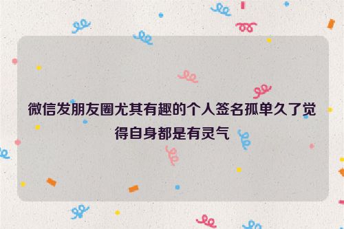 微信发朋友圈尤其有趣的个人签名孤单久了觉得自身都是有灵气