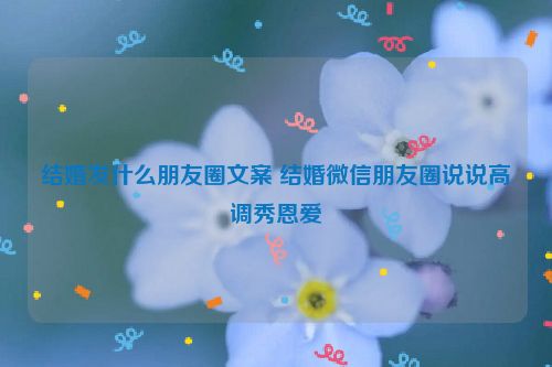 结婚发什么朋友圈文案 结婚微信朋友圈说说高调秀恩爱