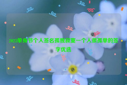 2023单身节个人签名孤独寂寞一个人很孤单的签字优选