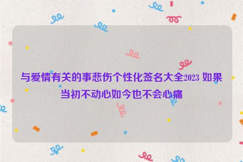 与爱情有关的事悲伤个性化签名大全2023 如果当初不动心如今也不会心痛