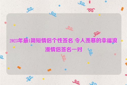 2023年最1简短情侣个性签名 令人羡慕的幸福浪漫情侣签名一对