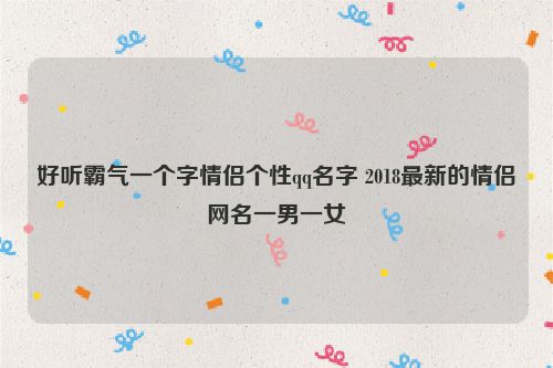 好听霸气一个字情侣个性qq名字 2018最新的情侣网名一男一女