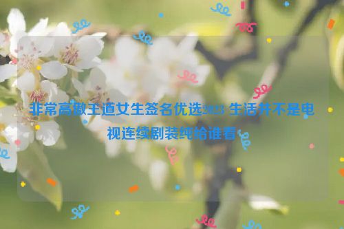 非常高傲王道女生签名优选2023 生活并不是电视连续剧装纯给谁看