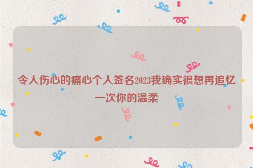 令人伤心的痛心个人签名2023我确实很想再追忆一次你的温柔