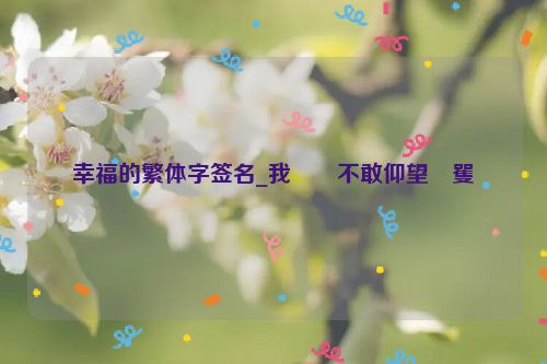 幸福的繁体字签名_我��不敢仰望�矍�