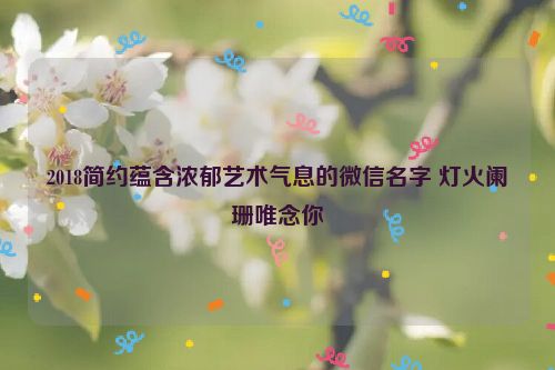 2018简约蕴含浓郁艺术气息的微信名字 灯火阑珊唯念你