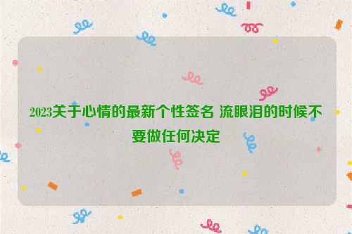 2023关于心情的最新个性签名 流眼泪的时候不要做任何决定