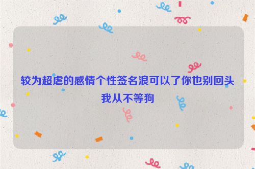 较为超虐的感情个性签名浪可以了你也别回头我从不等狗