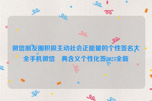 微信朋友圈积极主动社会正能量的个性签名大全手机微信經典含义个性化签2023全新