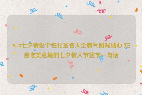 2023七夕情侣个性化签名大全霸气侧漏贴心 烂漫唯美意境的七夕情人节签字一句话