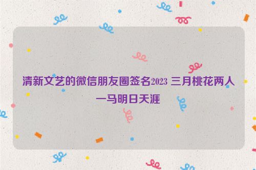 清新文艺的微信朋友圈签名2023 三月桃花两人一马明日天涯