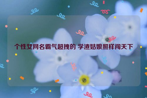 个性女网名霸气超拽的 学渣姑娘照样闯天下