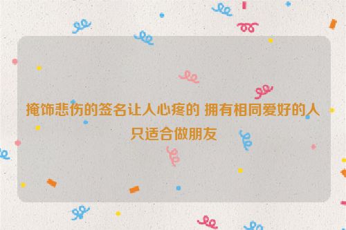 掩饰悲伤的签名让人心疼的 拥有相同爱好的人只适合做朋友