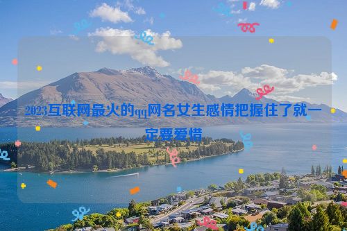 2023互联网最火的qq网名女生感情把握住了就一定要爱惜