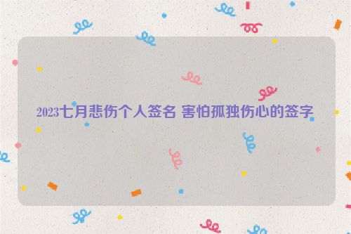 2023七月悲伤个人签名 害怕孤独伤心的签字