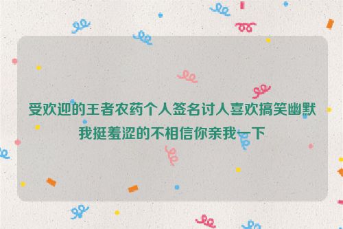 受欢迎的王者农药个人签名讨人喜欢搞笑幽默我挺羞涩的不相信你亲我一下