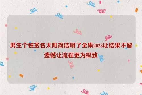 男生个性签名太阳简洁明了全集2023让结果不留遗憾让流程更为极致