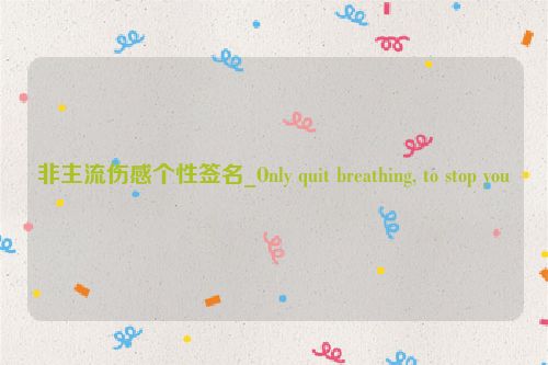 非主流伤感个性签名_Only quit breathing, to stop you