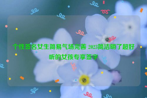 个性签名女生简易气场完善 2023简洁明了超好听的女孩专享签字