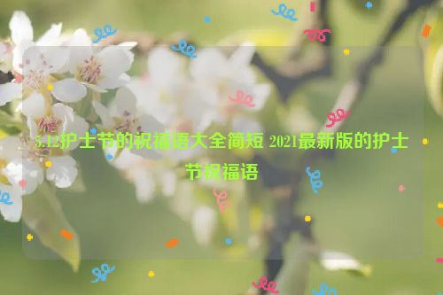 5.12护士节的祝福语大全简短 2021最新版的护士节祝福语