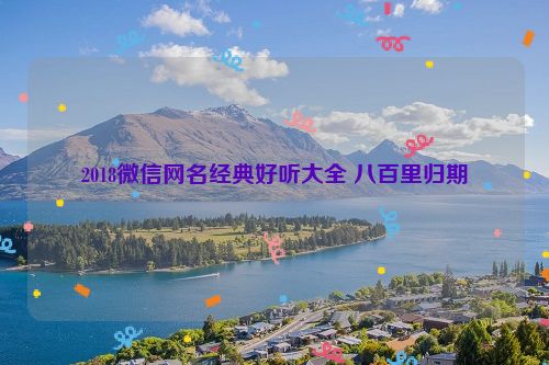 2018微信网名经典好听大全 八百里归期