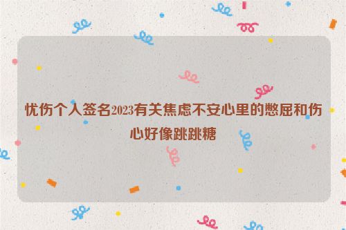 忧伤个人签名2023有关焦虑不安心里的憋屈和伤心好像跳跳糖