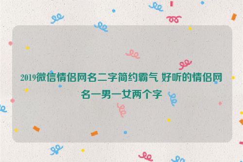 2019微信情侣网名二字简约霸气 好听的情侣网名一男一女两个字