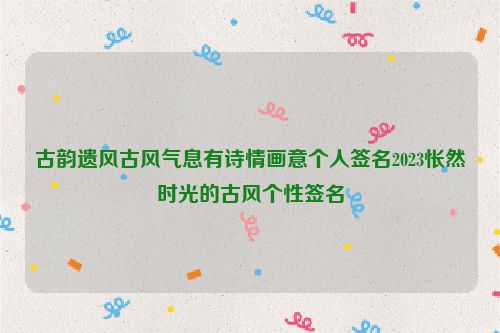 古韵遗风古风气息有诗情画意个人签名2023怅然时光的古风个性签名