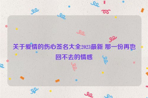 关于爱情的伤心签名大全2023最新 那一份再也回不去的情感