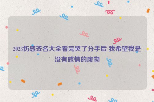 2023伤感签名大全看完哭了分手后 我希望我是没有感情的废物