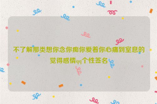 不了解那类想你念你痴你爱着你心痛到室息的觉得感情qq个性签名